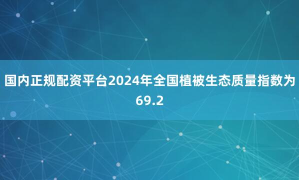 国内正规配资平台2024年全国植被生态质量指数为69.2
