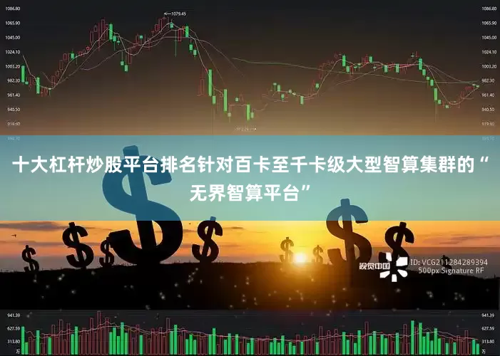 十大杠杆炒股平台排名针对百卡至千卡级大型智算集群的“无界智算平台”