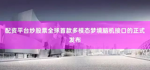 配资平台炒股票全球首款多模态梦境脑机接口的正式发布