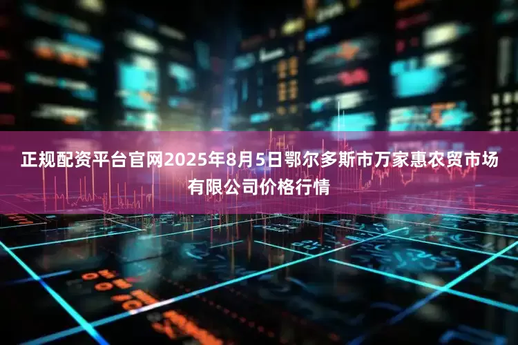 正规配资平台官网2025年8月5日鄂尔多斯市万家惠农贸市场有限公司价格行情