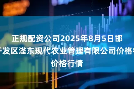 正规配资公司2025年8月5日邯郸开发区滏东现代农业管理有限公司价格行情