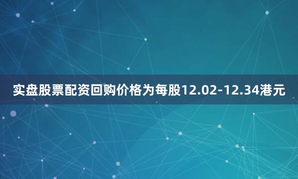 实盘股票配资回购价格为每股12.02-12.34港元