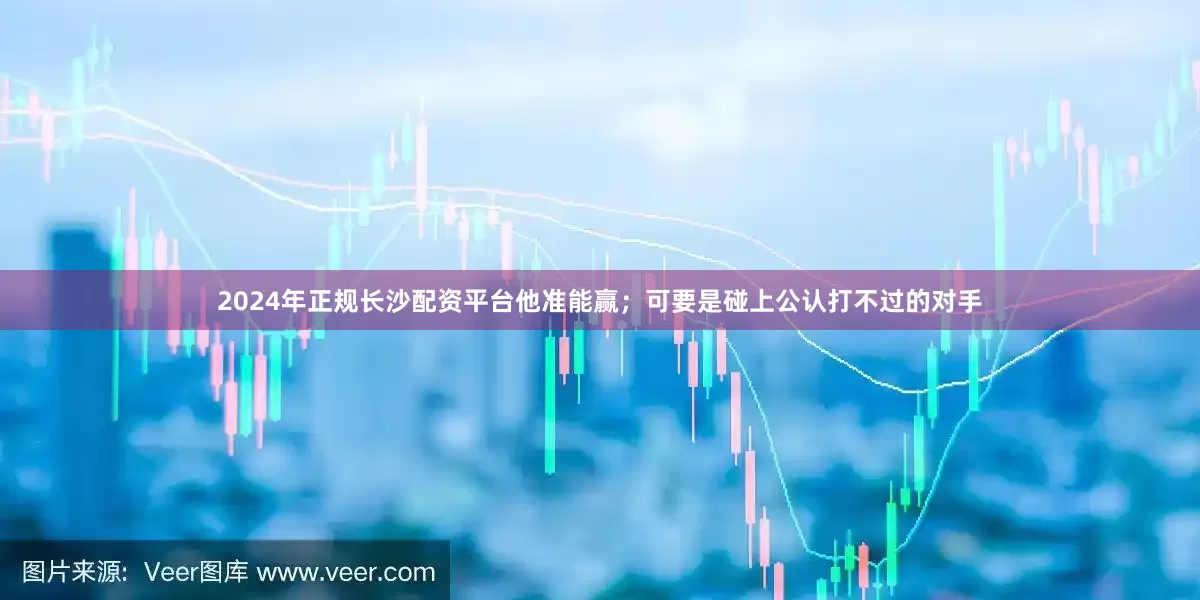 2024年正规长沙配资平台他准能赢；可要是碰上公认打不过的对手