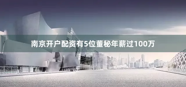 南京开户配资有5位董秘年薪过100万