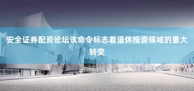 安全证券配资论坛　　该命令标志着退休投资领域的重大转变
