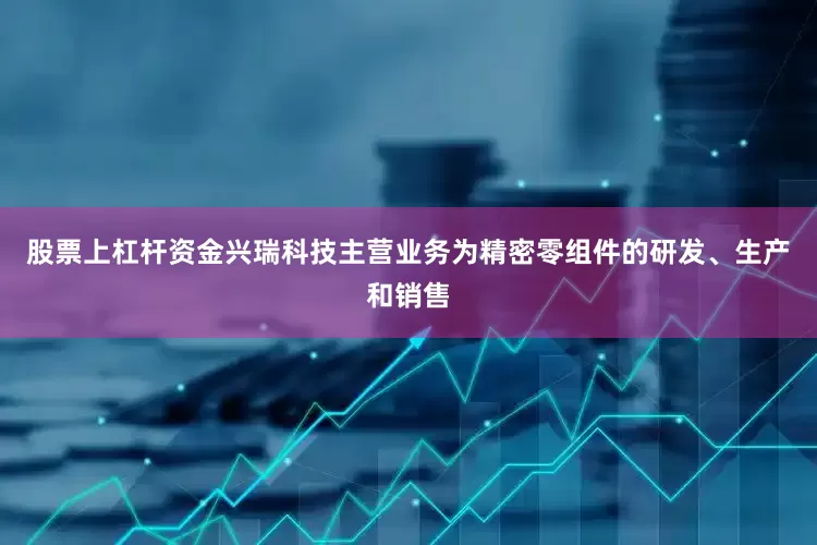 股票上杠杆资金兴瑞科技主营业务为精密零组件的研发、生产和销售