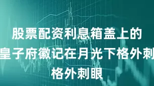 股票配资利息箱盖上的四皇子府徽记在月光下格外刺眼