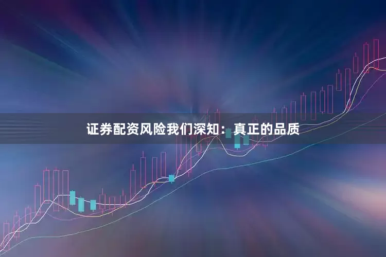 证券配资风险我们深知：真正的品质