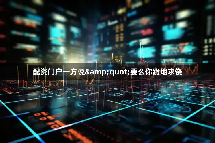 配资门户一方说&quot;要么你跪地求饶