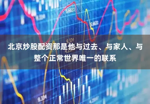北京炒股配资那是他与过去、与家人、与整个正常世界唯一的联系
