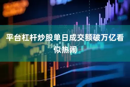 平台杠杆炒股单日成交额破万亿看似热闹