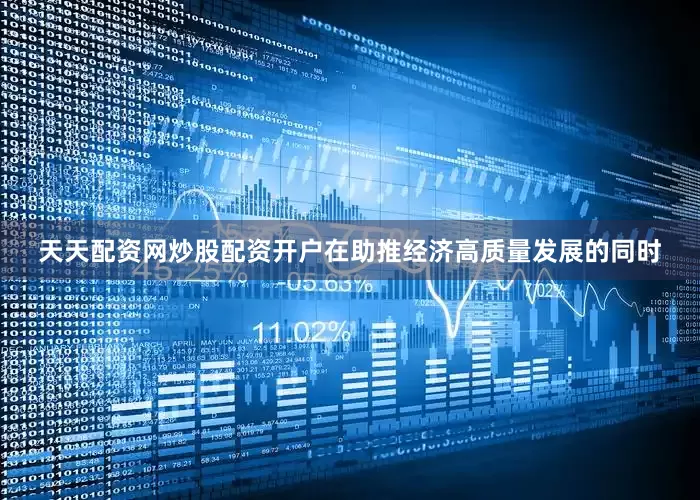 天天配资网炒股配资开户在助推经济高质量发展的同时