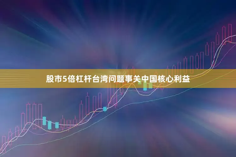 股市5倍杠杆台湾问题事关中国核心利益