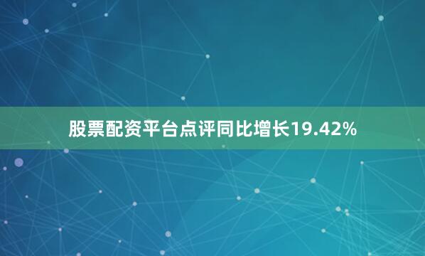 股票配资平台点评同比增长19.42%