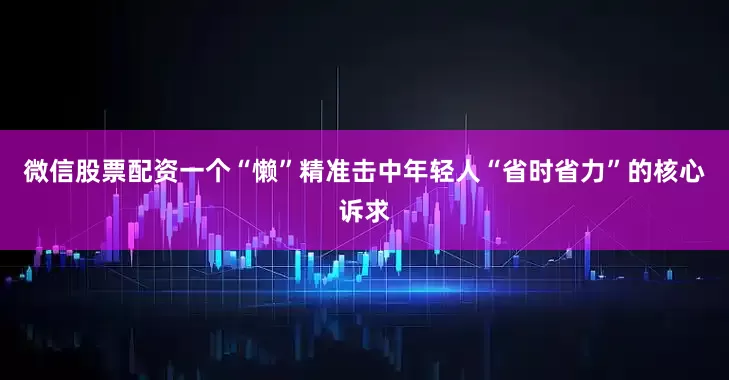 微信股票配资一个“懒”精准击中年轻人“省时省力”的核心诉求