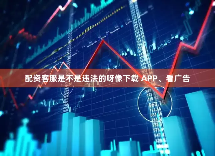 配资客服是不是违法的呀像下载 APP、看广告