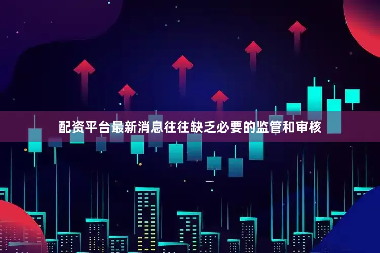 配资平台最新消息往往缺乏必要的监管和审核
