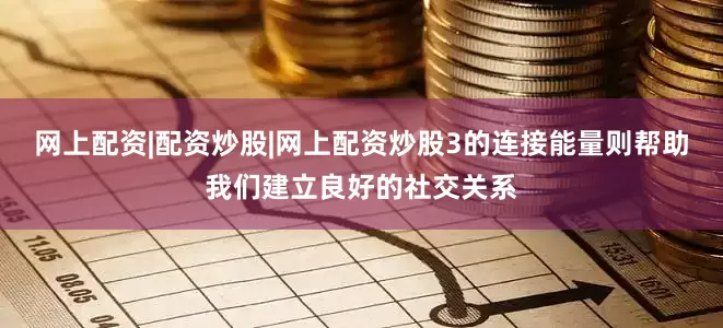 网上配资|配资炒股|网上配资炒股3的连接能量则帮助我们建立良好的社交关系