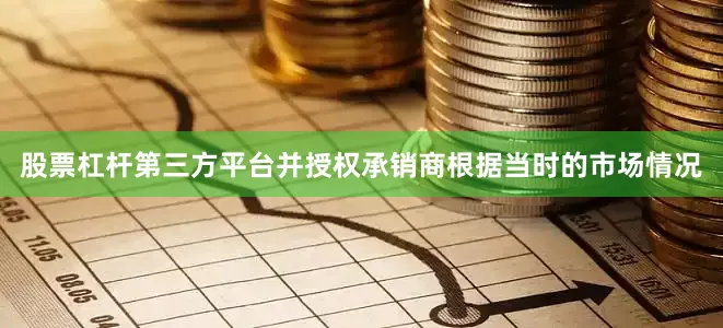 股票杠杆第三方平台并授权承销商根据当时的市场情况