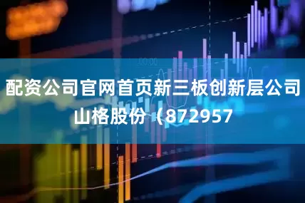 配资公司官网首页新三板创新层公司山格股份（872957