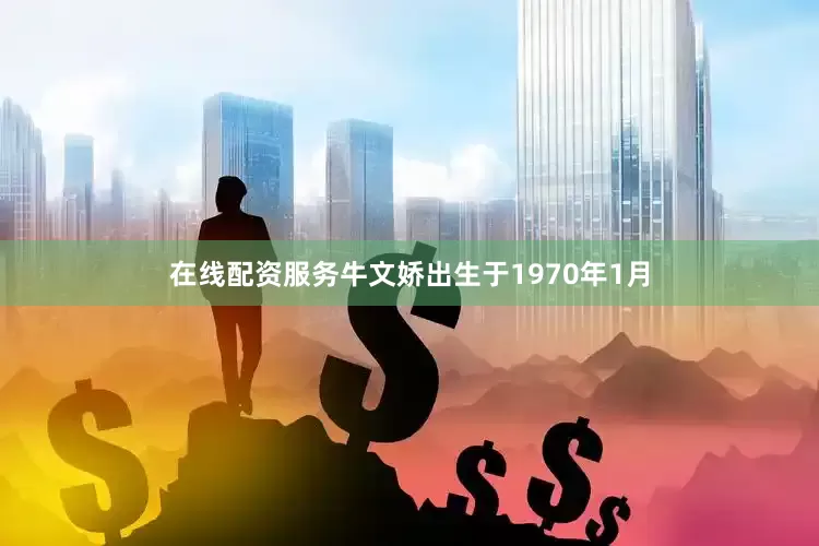 在线配资服务牛文娇出生于1970年1月
