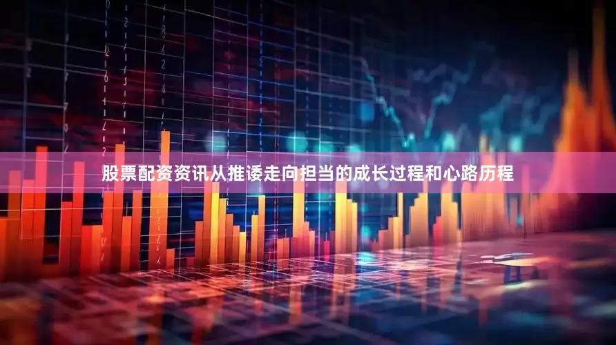 股票配资资讯从推诿走向担当的成长过程和心路历程