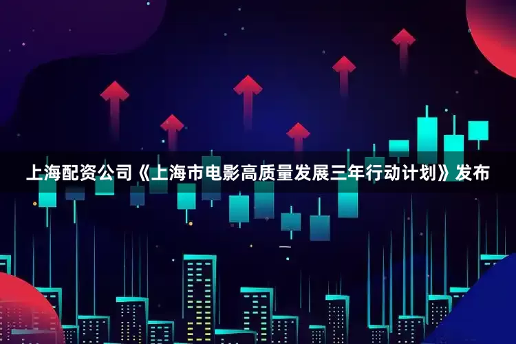 上海配资公司《上海市电影高质量发展三年行动计划》发布