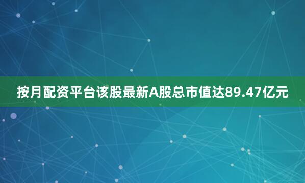 按月配资平台该股最新A股总市值达89.47亿元