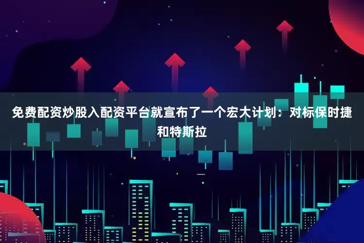 免费配资炒股入配资平台就宣布了一个宏大计划：对标保时捷和特斯拉