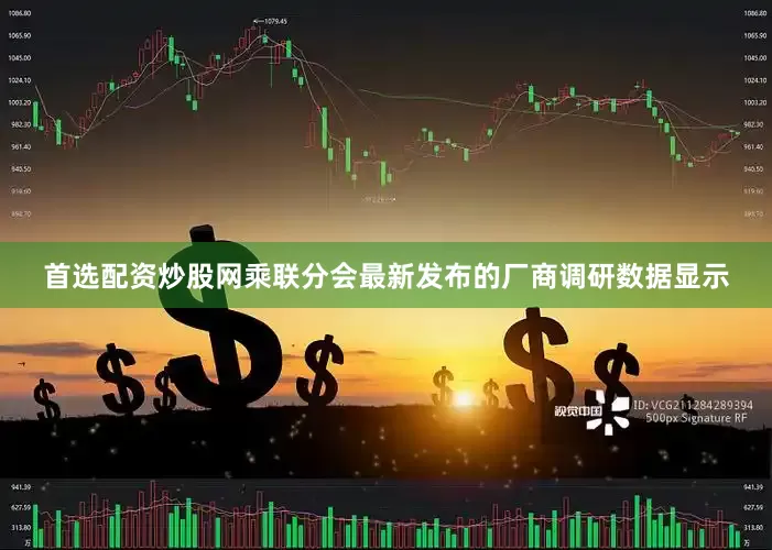 首选配资炒股网乘联分会最新发布的厂商调研数据显示