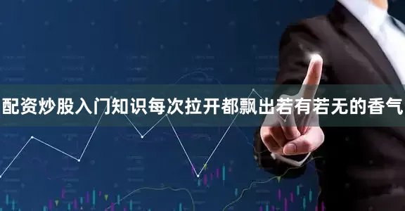 配资炒股入门知识每次拉开都飘出若有若无的香气