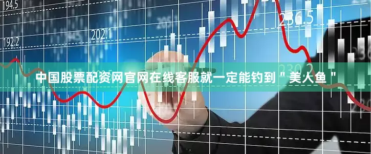 中国股票配资网官网在线客服就一定能钓到＂美人鱼＂