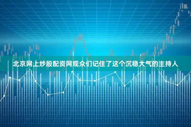 北京网上炒股配资网观众们记住了这个沉稳大气的主持人