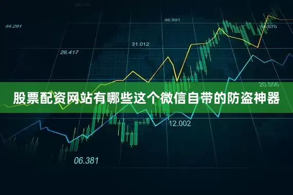 股票配资网站有哪些这个微信自带的防盗神器