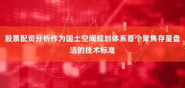 股票配资分析作为国土空间规划体系首个聚焦存量盘活的技术标准