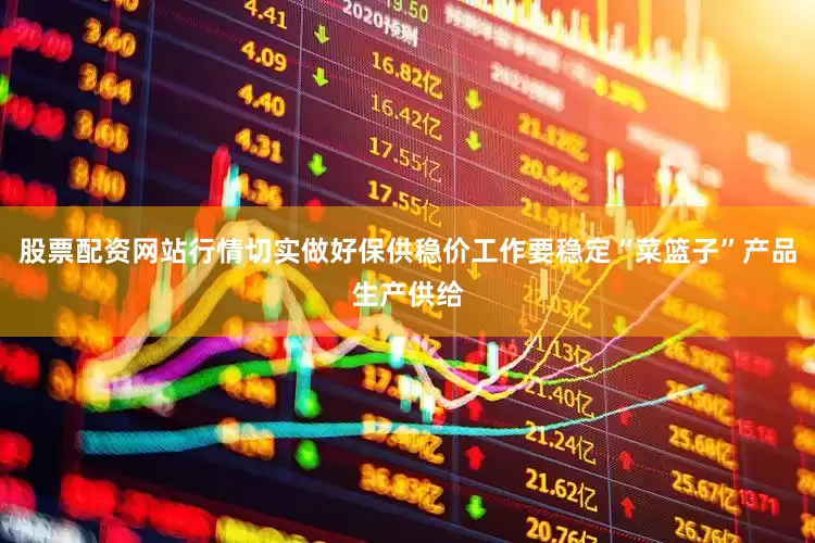 股票配资网站行情切实做好保供稳价工作要稳定“菜篮子”产品生产供给