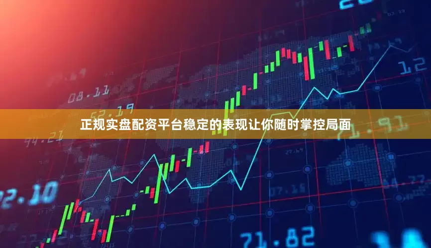 正规实盘配资平台稳定的表现让你随时掌控局面