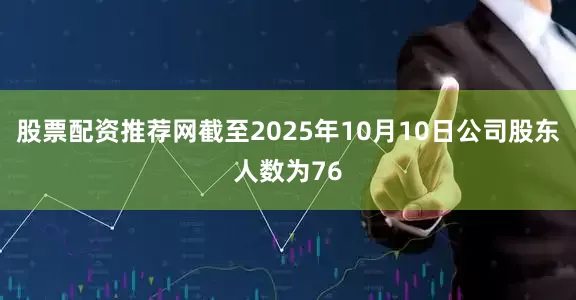 股票配资推荐网截至2025年10月10日公司股东人数为76