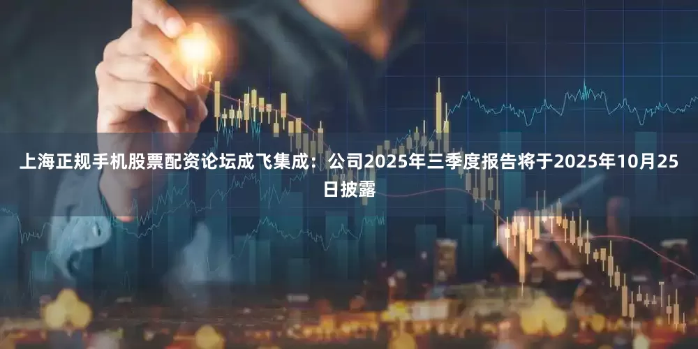 上海正规手机股票配资论坛成飞集成：公司2025年三季度报告将于2025年10月25日披露