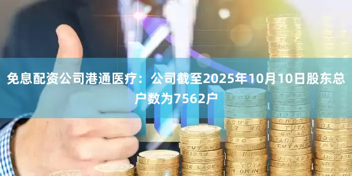 免息配资公司港通医疗：公司截至2025年10月10日股东总户数为7562户
