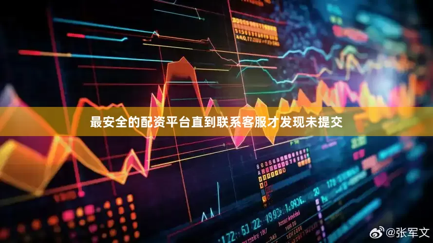 最安全的配资平台直到联系客服才发现未提交
