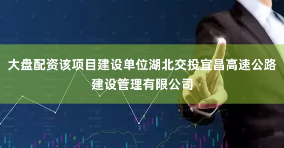 大盘配资该项目建设单位湖北交投宜昌高速公路建设管理有限公司