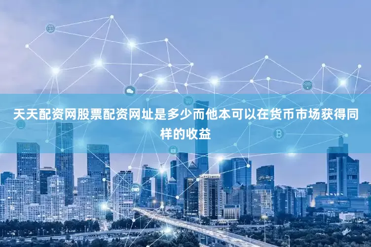 天天配资网股票配资网址是多少而他本可以在货币市场获得同样的收益