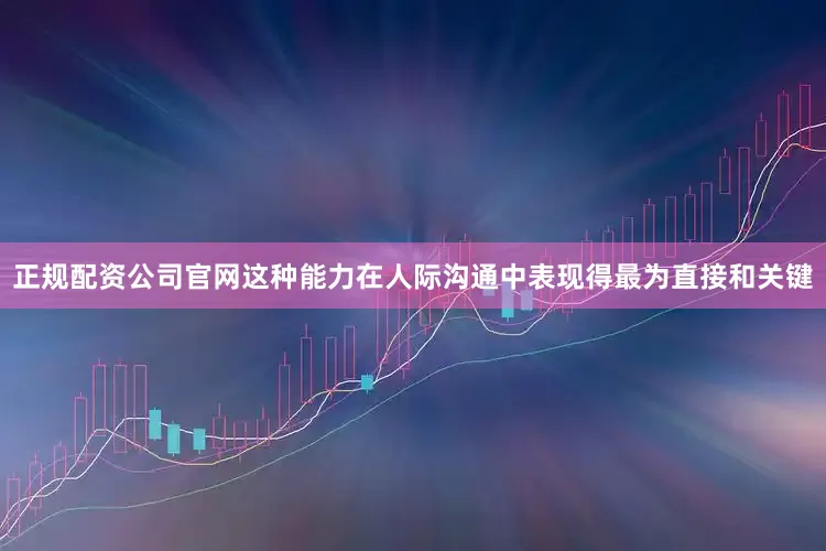 正规配资公司官网这种能力在人际沟通中表现得最为直接和关键